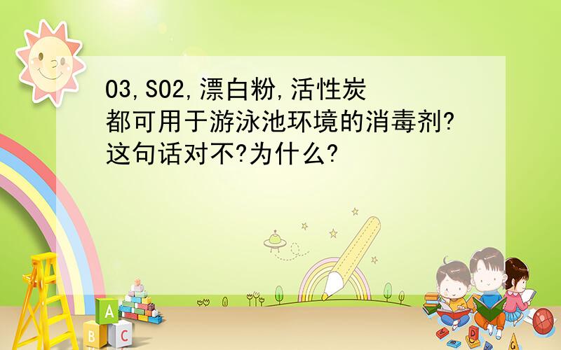 O3,SO2,漂白粉,活性炭都可用于游泳池环境的消毒剂?这句话对不?为什么?