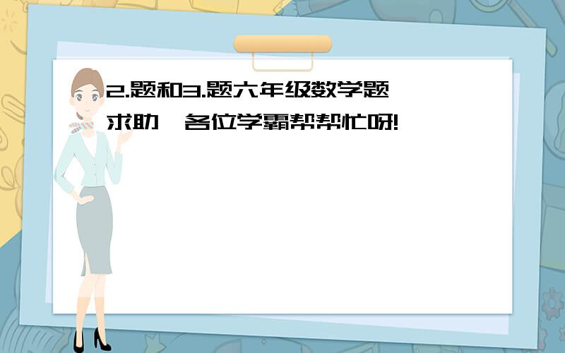 2.题和3.题六年级数学题,求助,各位学霸帮帮忙呀!