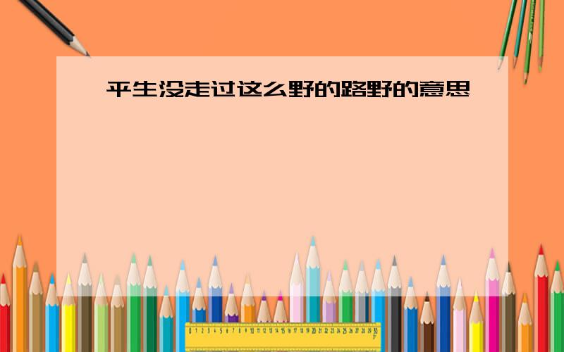 平生没走过这么野的路野的意思