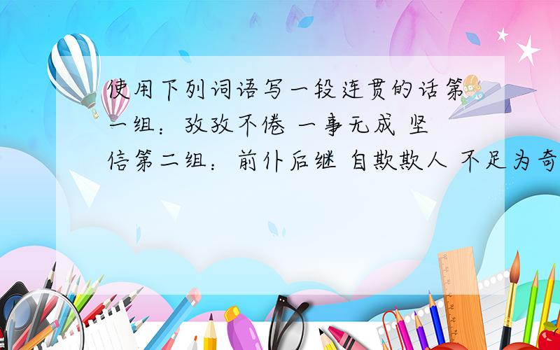 使用下列词语写一段连贯的话第一组：孜孜不倦 一事无成 坚信第二组：前仆后继 自欺欺人 不足为奇就两组,写的好,最迟明晚交答案是两组都要写啊 而且是一段啊，一段当然起码三句