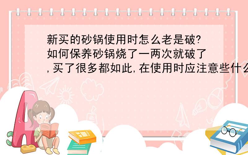 新买的砂锅使用时怎么老是破?如何保养砂锅烧了一两次就破了,买了很多都如此,在使用时应注意些什么?