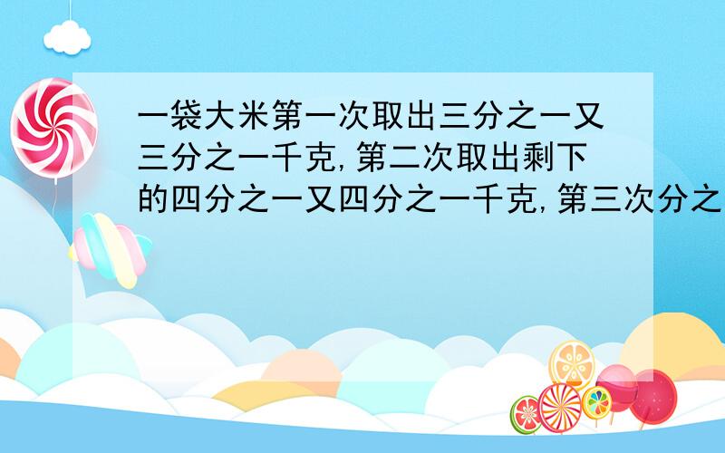 一袋大米第一次取出三分之一又三分之一千克,第二次取出剩下的四分之一又四分之一千克,第三次分之一又三分之一千克,袋子里剩一千克,这袋大米原有多少千克