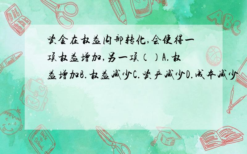 资金在权益内部转化,会使得一项权益增加,另一项（）A.权益增加B.权益减少C.资产减少D.成本减少