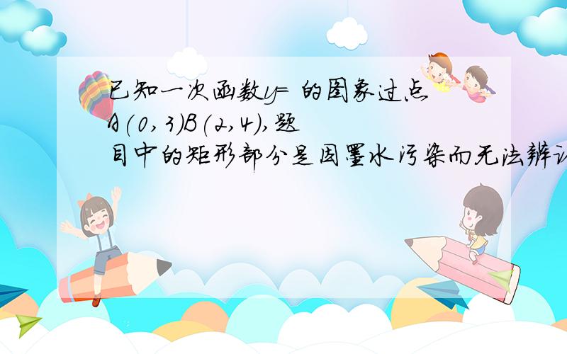 已知一次函数y= 的图象过点A(0,3)B(2,4),题目中的矩形部分是因墨水污染而无法辨认的文字.(画不出来,空白来只要最后一题过程只要最后一题过程