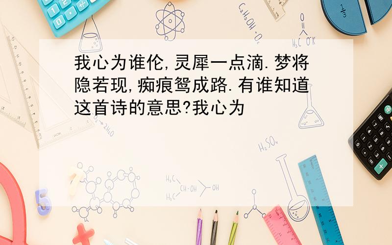 我心为谁伦,灵犀一点滴.梦将隐若现,痴痕鸳成路.有谁知道这首诗的意思?我心为