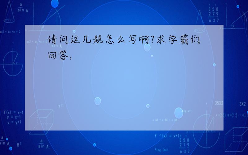 请问这几题怎么写啊?求学霸们回答,