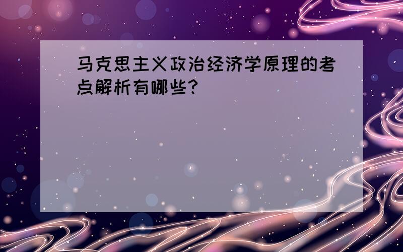 马克思主义政治经济学原理的考点解析有哪些?