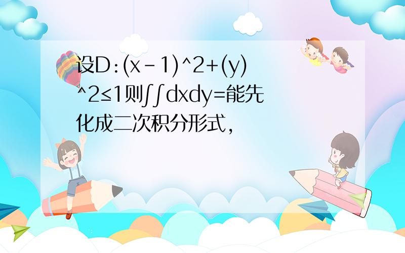 设D:(x-1)^2+(y)^2≤1则∫∫dxdy=能先化成二次积分形式,