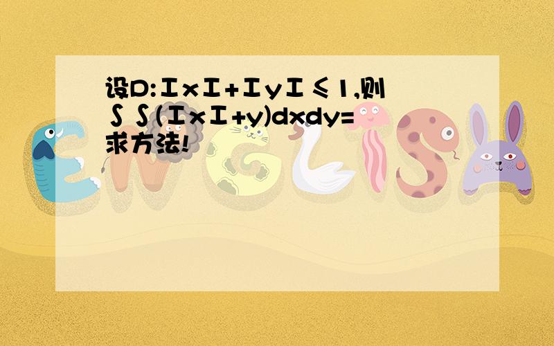 设D:ⅠxⅠ+ⅠyⅠ≤1,则∫∫(ⅠxⅠ+y)dxdy=求方法!