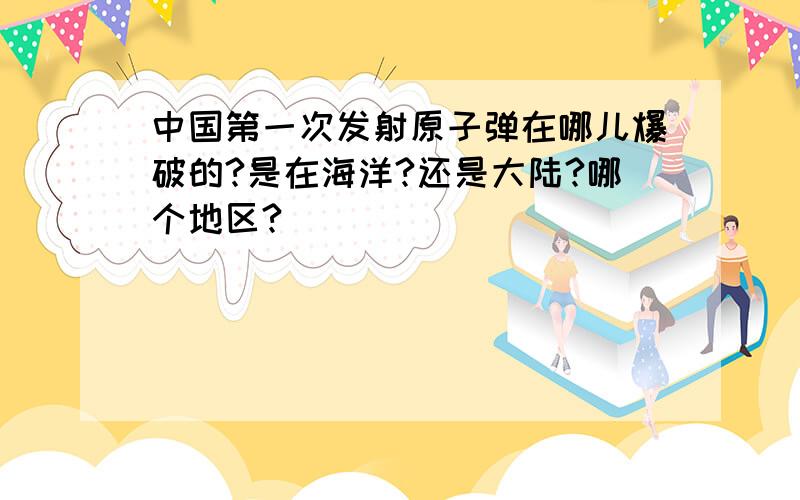 中国第一次发射原子弹在哪儿爆破的?是在海洋?还是大陆?哪个地区?