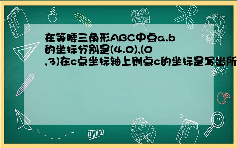 在等腰三角形ABC中点a.b的坐标分别是(4.0),(0,3)在c点坐标轴上则点c的坐标是写出所有可能