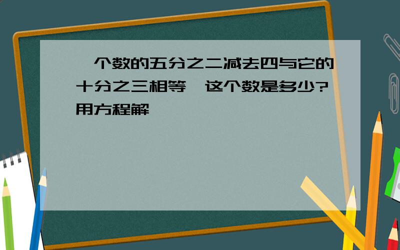 一个数的五分之二减去四与它的十分之三相等,这个数是多少?用方程解