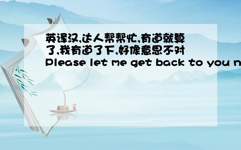 英译汉,达人帮帮忙,有道就算了,我有道了下,好像意思不对Please let me get back to you next week.I will personally look into your file and contact you next week.有道：请告诉我你下周回去.我会亲自看看你的文件并