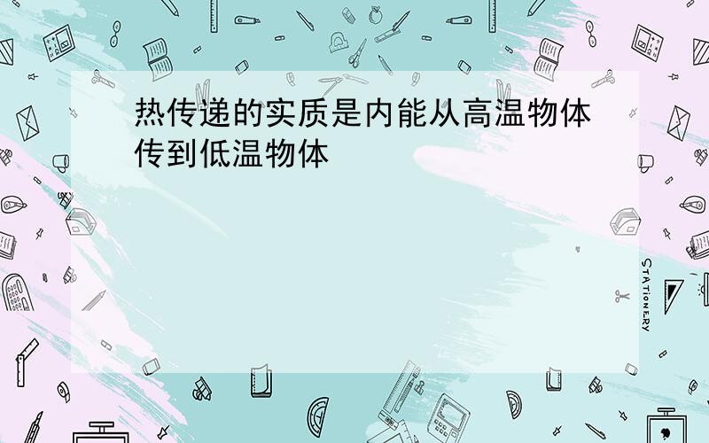 热传递的实质是内能从高温物体传到低温物体