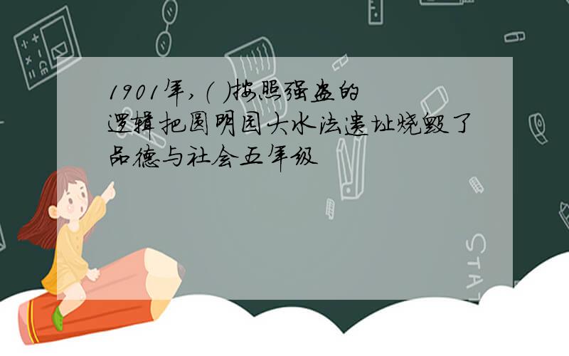 1901年,（ ）按照强盗的逻辑把圆明园大水法遗址烧毁了品德与社会五年级