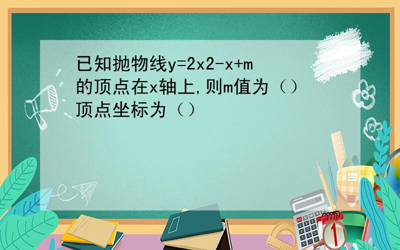 已知抛物线y=2x2-x+m的顶点在x轴上,则m值为（）顶点坐标为（）