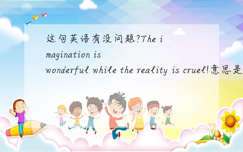 这句英语有没问题?The imagination is wonderful while the reality is cruel!意思是“美好的想象,残酷的现实!