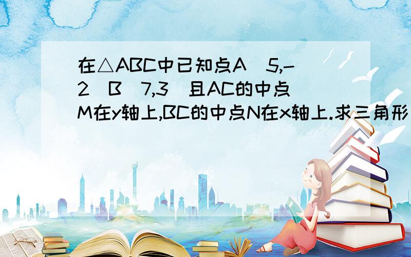 在△ABC中已知点A(5,-2)B(7,3)且AC的中点M在y轴上,BC的中点N在x轴上.求三角形三边所在直线方程.