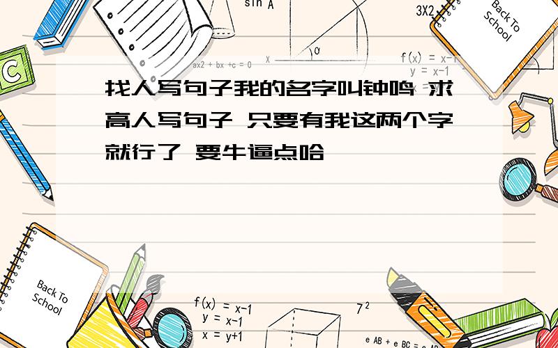 找人写句子我的名字叫钟鸣 求高人写句子 只要有我这两个字就行了 要牛逼点哈