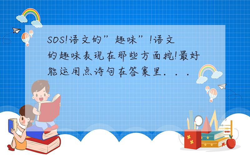 SOS!语文的”趣味”!语文的趣味表现在那些方面挖!最好能运用点诗句在答案里．．．