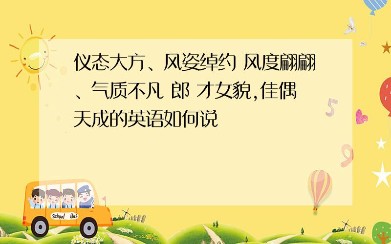 仪态大方、风姿绰约 风度翩翩、气质不凡 郎 才女貌,佳偶天成的英语如何说