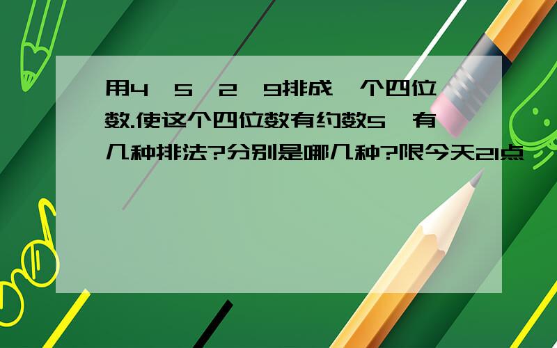 用4,5,2,9排成一个四位数.使这个四位数有约数5,有几种排法?分别是哪几种?限今天21点,