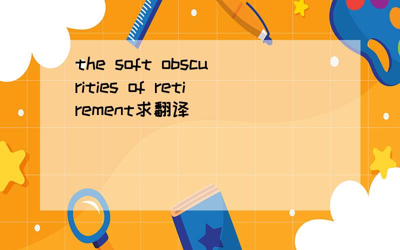 the soft obscurities of retirement求翻译