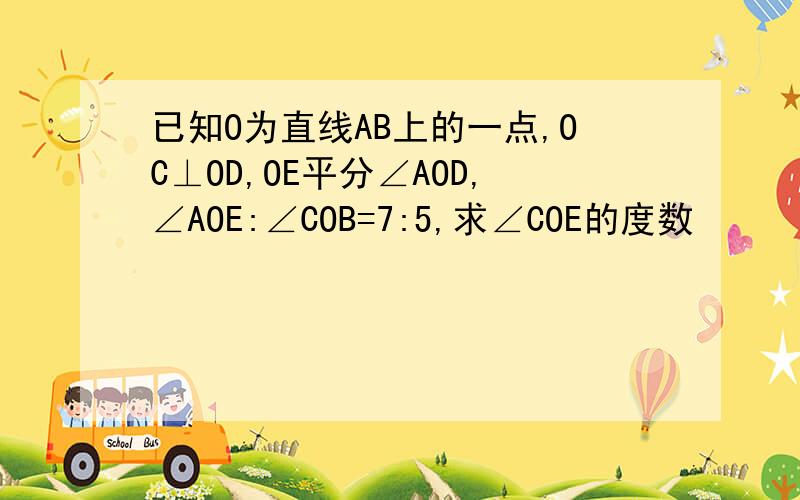 已知O为直线AB上的一点,OC⊥OD,OE平分∠AOD,∠AOE:∠COB=7:5,求∠COE的度数