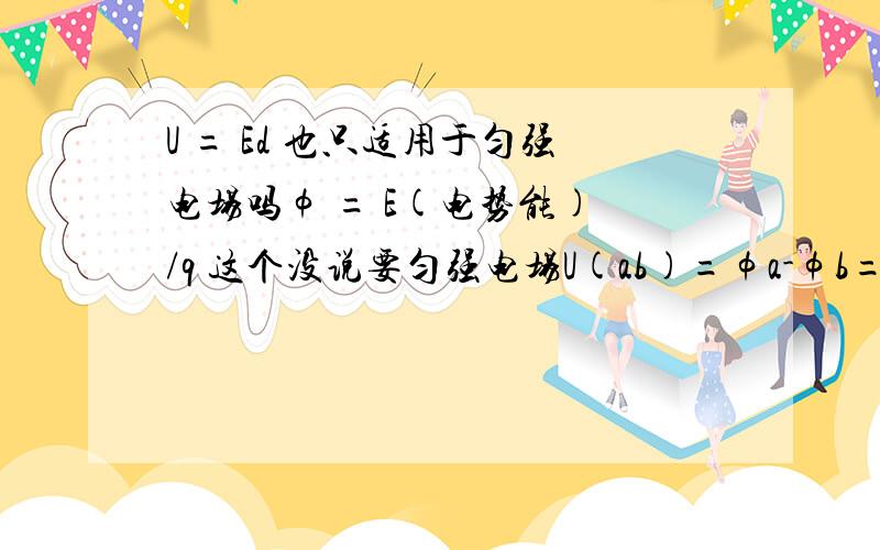 U = Ed 也只适用于匀强电场吗φ = E(电势能) /q 这个没说要匀强电场U(ab)=φa-φb=Ed  不是也可以用于任何电场?