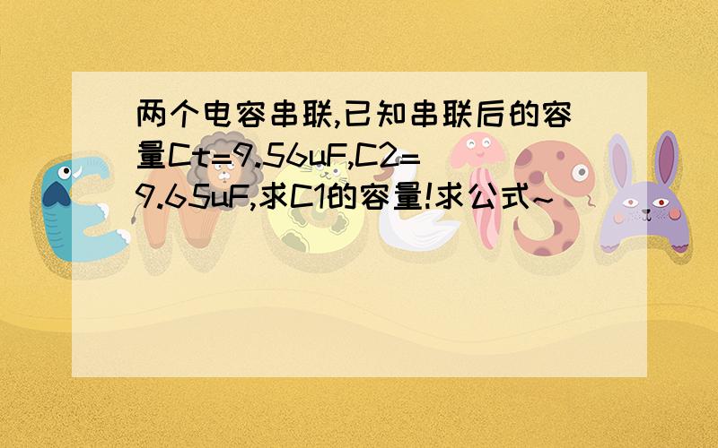 两个电容串联,已知串联后的容量Ct=9.56uF,C2=9.65uF,求C1的容量!求公式~