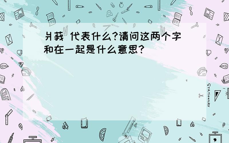 爿莪 代表什么?请问这两个字和在一起是什么意思?