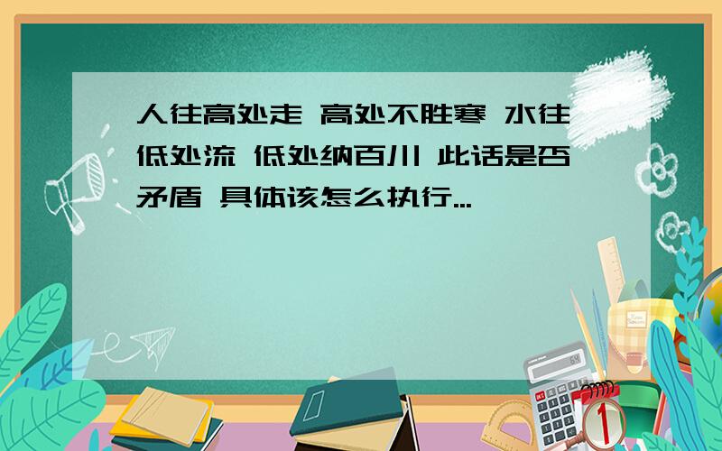 人往高处走 高处不胜寒 水往低处流 低处纳百川 此话是否矛盾 具体该怎么执行...