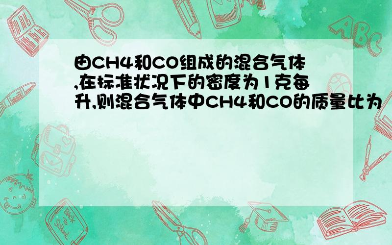 由CH4和CO组成的混合气体,在标准状况下的密度为1克每升,则混合气体中CH4和CO的质量比为（ ）A.1:1 B.1:2 C.2:3 D.7:8