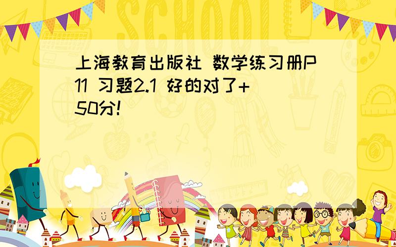 上海教育出版社 数学练习册P11 习题2.1 好的对了+50分!