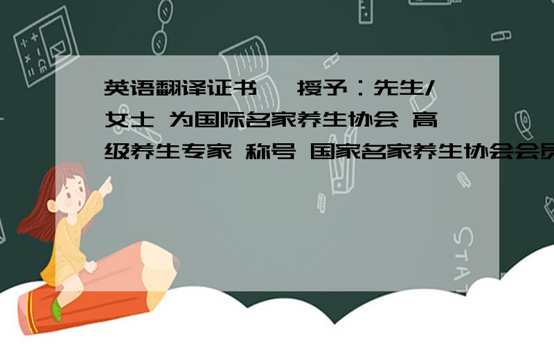 英语翻译证书 兹授予：先生/女士 为国际名家养生协会 高级养生专家 称号 国家名家养生协会会员单位,会员企业证书 兹授予：先生/女士 为国际名家养生协会 高级养生专家 称号 国家名家养