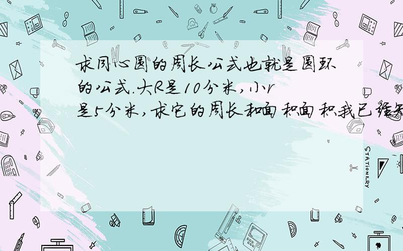 求同心圆的周长公式也就是圆环的公式.大R是10分米,小r是5分米,求它的周长和面积面积我已经知道了，
