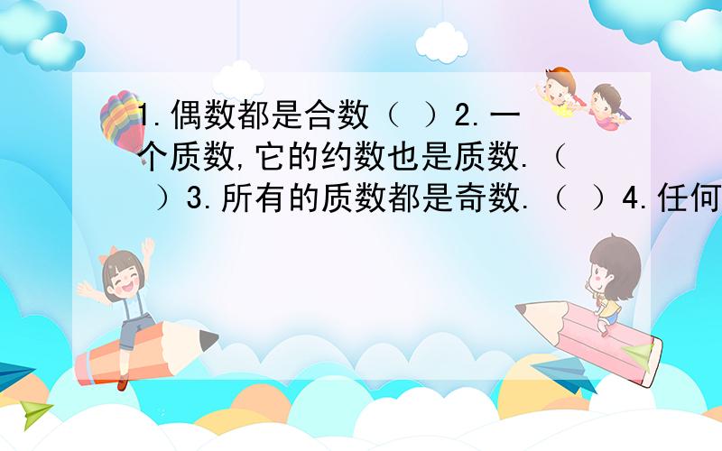 1.偶数都是合数（ ）2.一个质数,它的约数也是质数.（ ）3.所有的质数都是奇数.（ ）4.任何一个自然数都有约数.（ ）5.一个数的倍数总比这个数的约数大.（ ）6.自然数a,b如果满足a=b×2×5,那