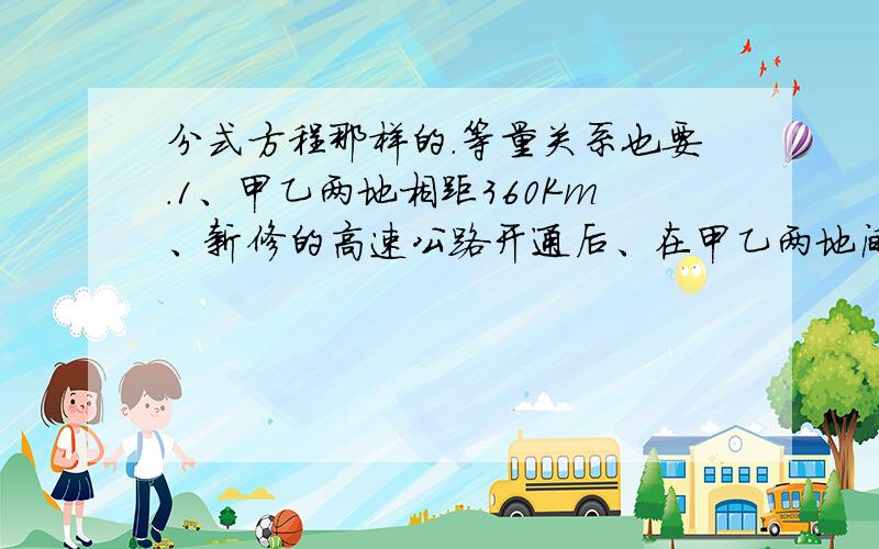 分式方程那样的.等量关系也要.1、甲乙两地相距360Km、新修的高速公路开通后、在甲乙两地间行驶的长途客运车在平均车数提高了50％、而从甲地到乙地的时间缩短了2h、试确定原来的平均速