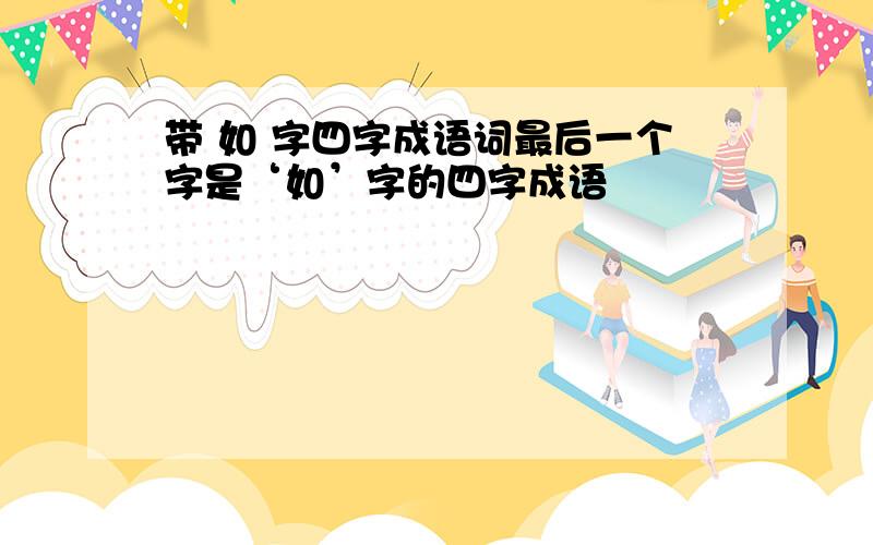 带 如 字四字成语词最后一个字是‘如’字的四字成语