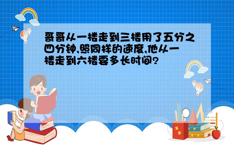 哥哥从一楼走到三楼用了五分之四分钟,照同样的速度,他从一楼走到六楼要多长时间?