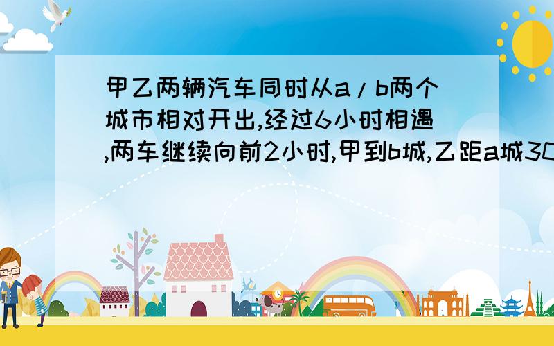 甲乙两辆汽车同时从a/b两个城市相对开出,经过6小时相遇,两车继续向前2小时,甲到b城,乙距a城30km,求ab两城距离.