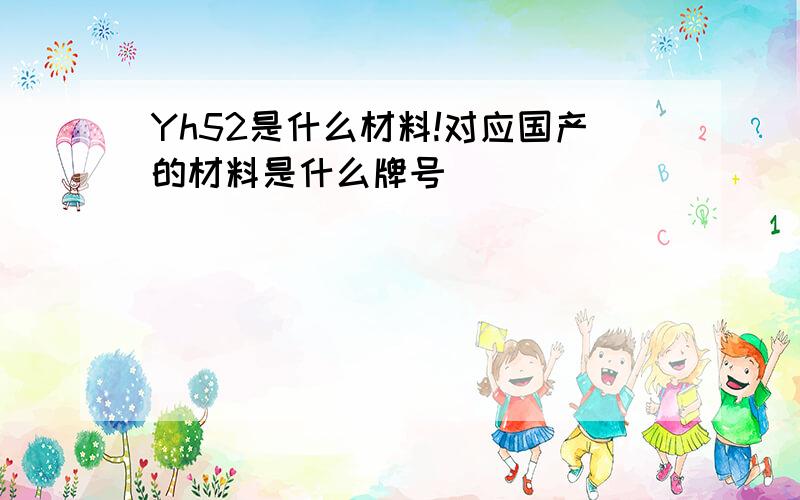 Yh52是什么材料!对应国产的材料是什么牌号