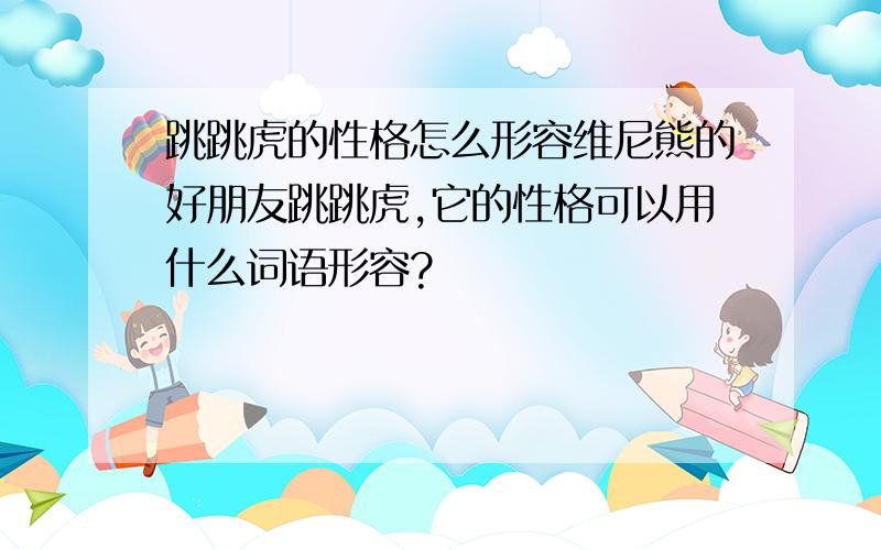 跳跳虎的性格怎么形容维尼熊的好朋友跳跳虎,它的性格可以用什么词语形容?