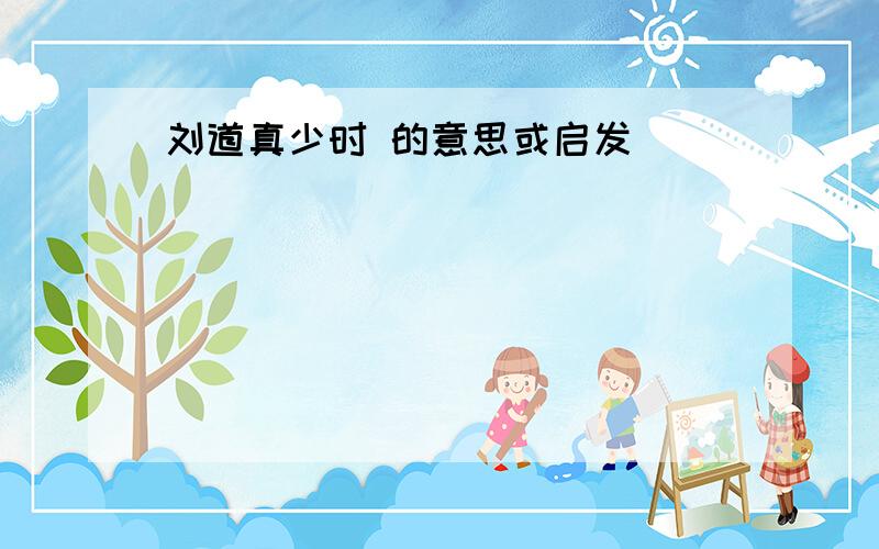 刘道真少时 的意思或启发