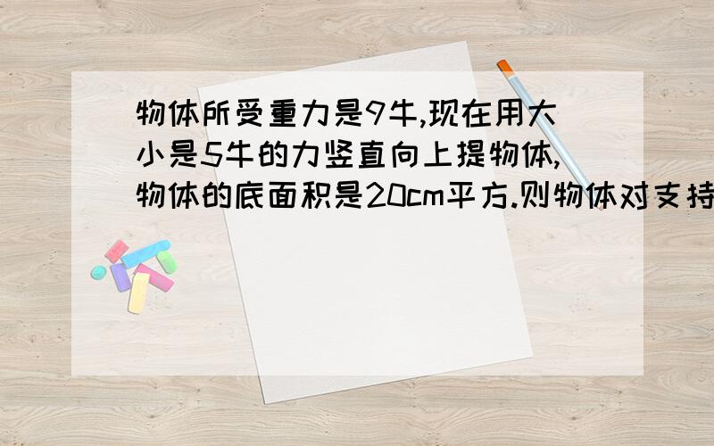 物体所受重力是9牛,现在用大小是5牛的力竖直向上提物体,物体的底面积是20cm平方.则物体对支持面的压强是_________Pa