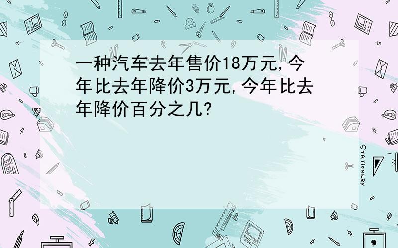 一种汽车去年售价18万元,今年比去年降价3万元,今年比去年降价百分之几?