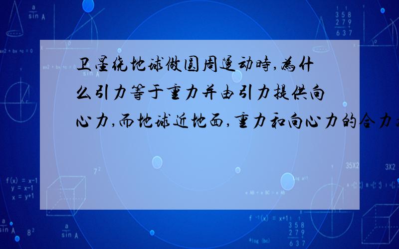 卫星绕地球做圆周运动时,为什么引力等于重力并由引力提供向心力,而地球近地面,重力和向心力的合力为引力