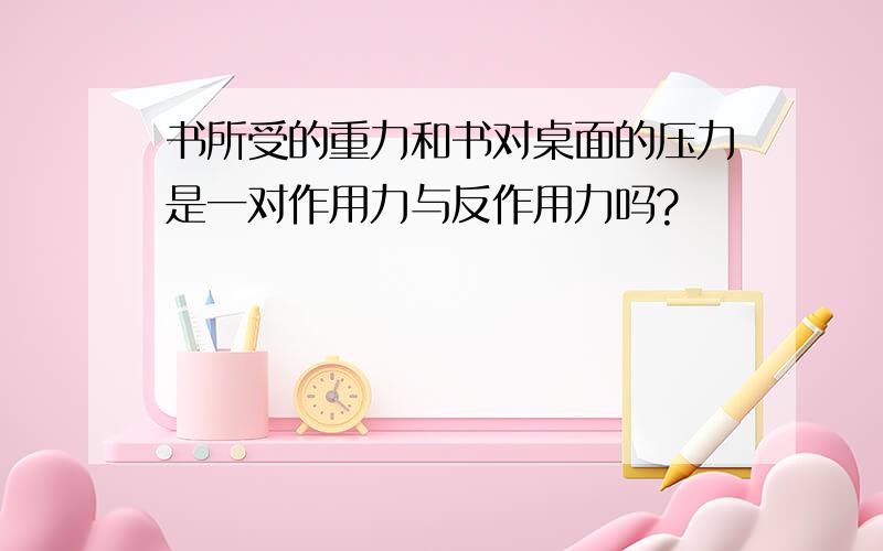 书所受的重力和书对桌面的压力是一对作用力与反作用力吗?