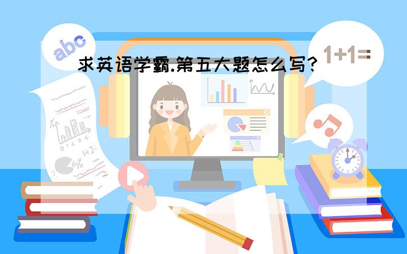 求英语学霸.第五大题怎么写?