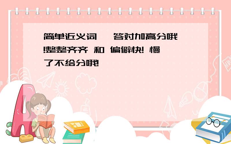 简单近义词   答对加高分哦!整整齐齐 和 偏僻快! 慢了不给分哦!